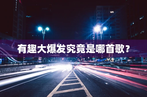 有趣大爆发究竟是哪首歌？