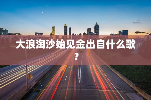 大浪淘沙始见金出自什么歌？