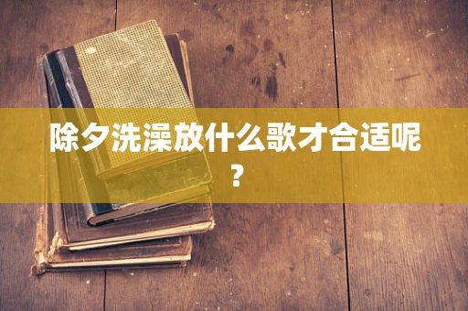 除夕洗澡放什么歌才合适呢？
