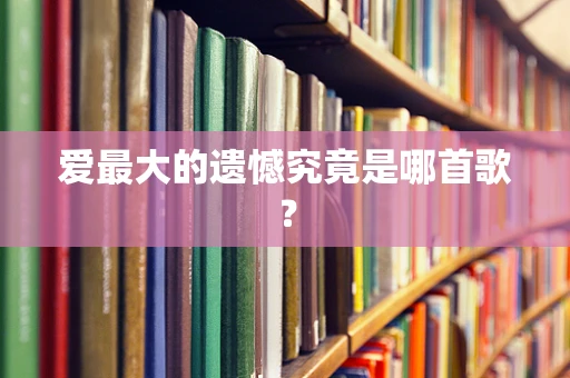 爱最大的遗憾究竟是哪首歌？