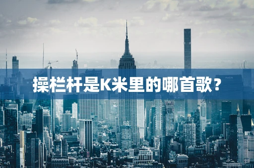操栏杆是K米里的哪首歌？