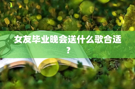 女友毕业晚会送什么歌合适？