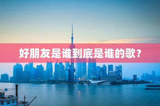 好朋友是谁到底是谁的歌？