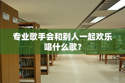 专业歌手会和别人一起欢乐唱什么歌？