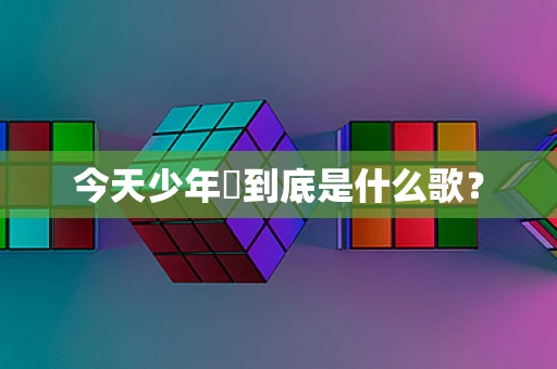 今天少年郞到底是什么歌？
