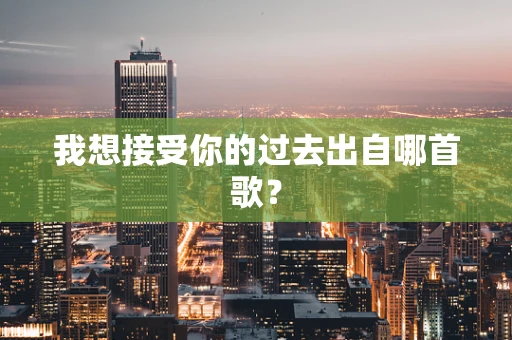 我想接受你的过去出自哪首歌？