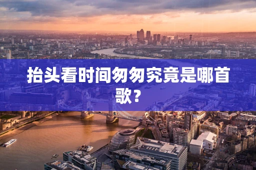 抬头看时间匆匆究竟是哪首歌？