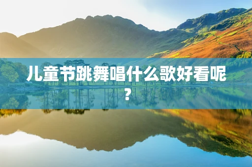 儿童节跳舞唱什么歌好看呢？