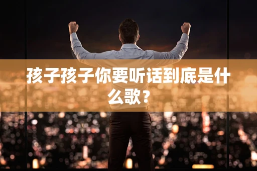 孩子孩子你要听话到底是什么歌？