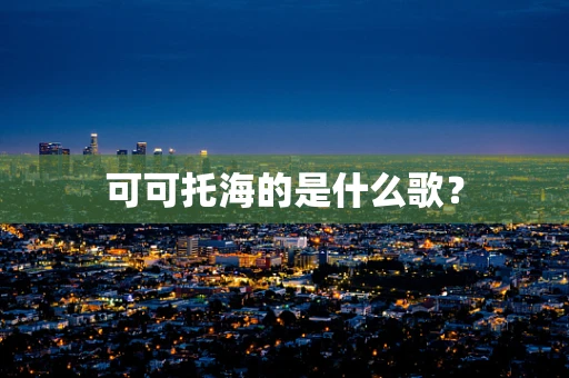 可可托海的是什么歌？