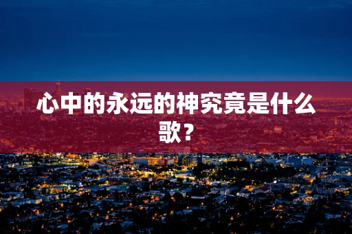 心中的永远的神究竟是什么歌？