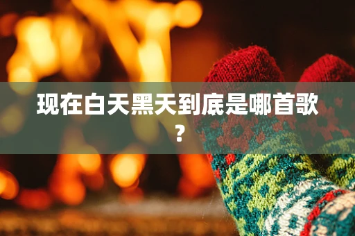 现在白天黑天到底是哪首歌？