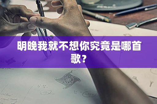 明晚我就不想你究竟是哪首歌？