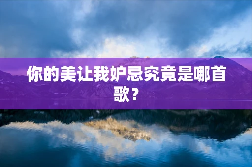 你的美让我妒忌究竟是哪首歌？