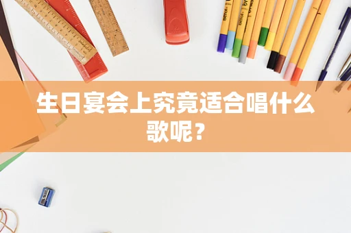 生日宴会上究竟适合唱什么歌呢？