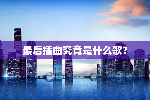 最后插曲究竟是什么歌？