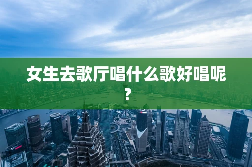 女生去歌厅唱什么歌好唱呢？