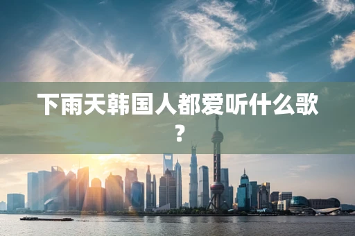 下雨天韩国人都爱听什么歌？