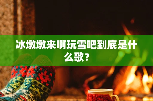冰墩墩来啊玩雪吧到底是什么歌？