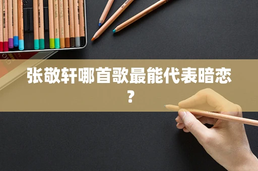 张敬轩哪首歌最能代表暗恋？